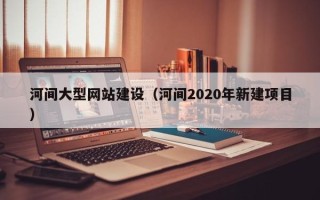 白沙河间大型网站建设（河间2020年新建项目）