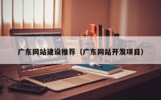白沙广东网站建设推荐（广东网站开发项目）