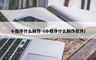 白沙小程序什么制作（小程序什么制作软件）