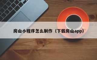 白沙房山小程序怎么制作（下载房山app）