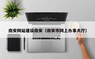 白沙南安网站建设南安（南安市网上办事大厅）