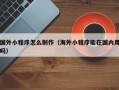 白沙国外小程序怎么制作（海外小程序能在国内用吗）