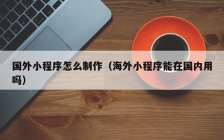 白沙国外小程序怎么制作（海外小程序能在国内用吗）