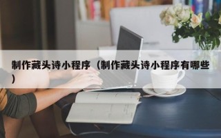 白沙制作藏头诗小程序（制作藏头诗小程序有哪些）