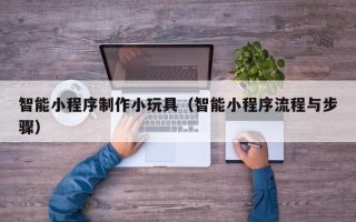 白沙智能小程序制作小玩具（智能小程序流程与步骤）